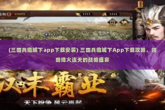 (三国兵临城下app下载安装) 三国兵临城下App下载攻略，领略烽火连天的战略盛宴