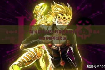 (jojo风之骑士领) 抖音风之骑士团官方网站免费进入，探索神秘世界的奇幻之旅