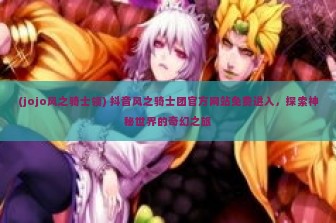 (jojo风之骑士领) 抖音风之骑士团官方网站免费进入，探索神秘世界的奇幻之旅