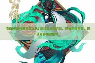 (阴阳驱魔师游戏怎么玩) 阴阳驱魔师游戏，穿梭阴阳两界，揭秘神秘驱魔世界