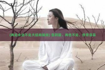 (再见永远不见大结局视频) 告别篇，再也不见，终章落幕