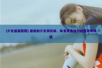 (少女蹦蹦跳跳) 蹦跑的少女测试服，探索青春活力的游戏新体验