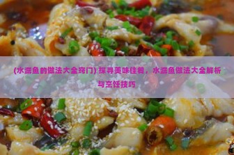 (水潺鱼的做法大全窍门) 探寻美味佳肴，水潺鱼做法大全解析与烹饪技巧