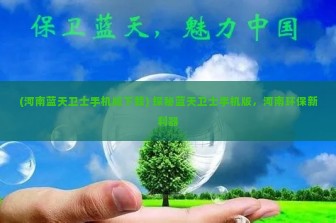 (河南蓝天卫士手机版下载) 探秘蓝天卫士手机版，河南环保新利器