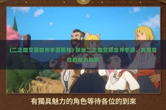 (二之国交错世界手游搬砖) 探秘二之国交错世界手游，跨界冒险的魅力解析