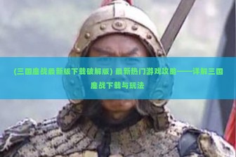 (三国鏖战最新版下载破解版) 最新热门游戏攻略——详解三国鏖战下载与玩法