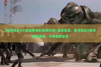 (星河战队5大战虫族电影更新时间) 星际征途，星河战队5如何逆境逆袭，大破虫族侵袭