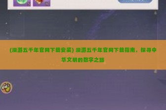 (漫游五千年官网下载安装) 漫游五千年官网下载指南，探寻中华文明的数字之旅