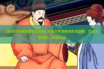 (部落大作战最强阵容搭配) 部落大作战最强阵容攻略，打造无敌战队，征服战场