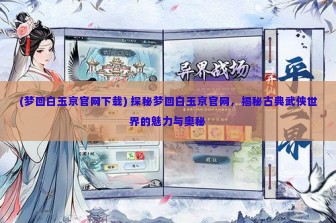 (梦回白玉京官网下载) 探秘梦回白玉京官网，揭秘古典武侠世界的魅力与奥秘