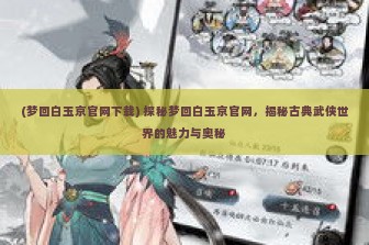 (梦回白玉京官网下载) 探秘梦回白玉京官网，揭秘古典武侠世界的魅力与奥秘