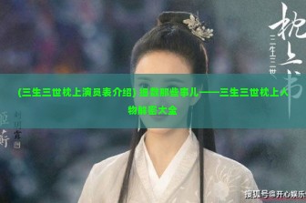 (三生三世枕上演员表介绍) 细数那些事儿——三生三世枕上人物解密大全