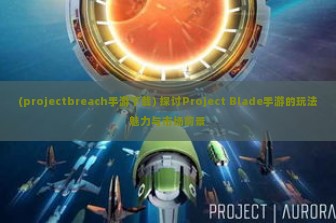 (projectbreach手游下载) 探讨Project Blade手游的玩法魅力与市场前景