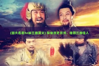 (四大名著hr版三国演义) 探秘历史长河，细数三国佳人