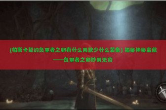 (帕斯卡契约负重者之卵有什么用缺少什么装备) 揭秘神秘宝藏——负重者之卵妙用无穷