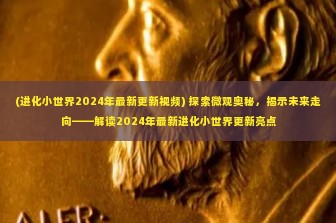 (进化小世界2024年最新更新视频) 探索微观奥秘，揭示未来走向——解读2024年最新进化小世界更新亮点