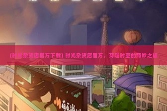 (时光杂货店官方下载) 时光杂货店官方，穿越时空的奇妙之旅