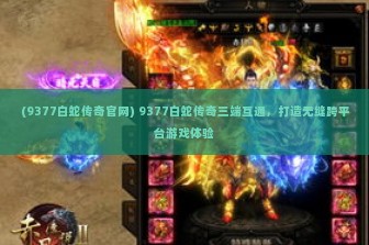 (9377白蛇传奇官网) 9377白蛇传奇三端互通，打造无缝跨平台游戏体验