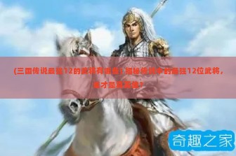 (三国传说最强12的武将有哪些) 揭秘传说中的最强12位武将，谁才是真英雄？