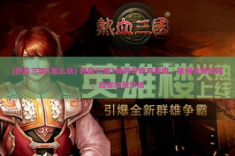 (热血三国1怎么玩) 热血三国1神将令使用指南，解锁传奇武将，助你征战沙场