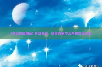 (梦幻天空烟花) 梦幻天空，探寻自然与艺术的交织之美