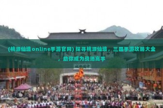 (桃源仙境online手游官网) 探寻桃源仙境，三国手游攻略大全，助你成为战场高手