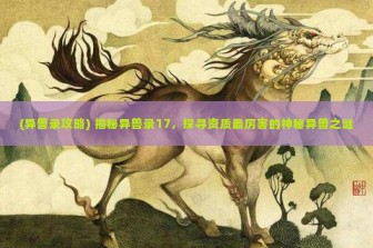 (异兽录攻略) 揭秘异兽录17，探寻资质最厉害的神秘异兽之谜