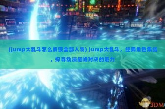 (jump大乱斗怎么解锁全部人物) Jump大乱斗，经典角色集结，探寻动漫巅峰对决的魅力