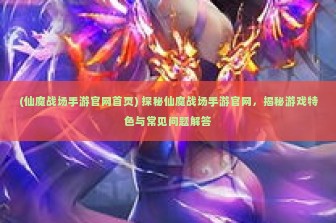 (仙魔战场手游官网首页) 探秘仙魔战场手游官网，揭秘游戏特色与常见问题解答