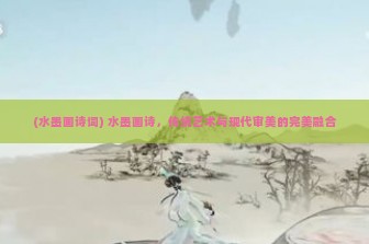 (水墨画诗词) 水墨画诗，传统艺术与现代审美的完美融合