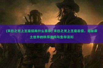 (末日之无上王座结局什么意思) 末日之无上王座后续，揭秘废土世界的秩序重构与生存法则