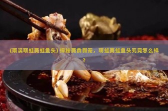 (南溪萌蛙美蛙鱼头) 探秘美食新宠，萌蛙美蛙鱼头究竟怎么样？