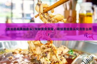 (南溪萌蛙美蛙鱼头) 探秘美食新宠，萌蛙美蛙鱼头究竟怎么样？